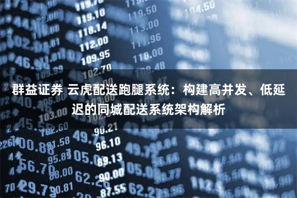群益证券 云虎配送跑腿系统：构建高并发、低延迟的同城配送系统架构解析