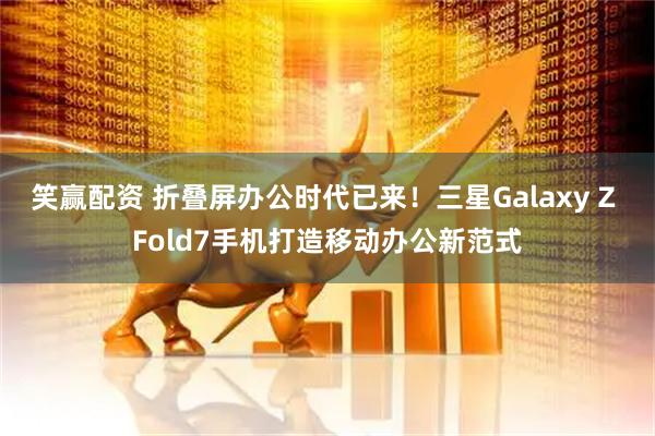 笑赢配资 折叠屏办公时代已来！三星Galaxy Z Fold7手机打造移动办公新范式