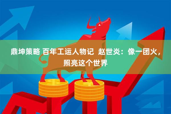 鼎坤策略 百年工运人物记  赵世炎：像一团火，照亮这个世界