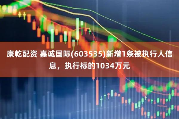 康乾配资 嘉诚国际(603535)新增1条被执行人信息，执行标的1034万元