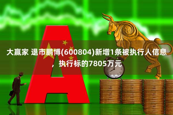大赢家 退市鹏博(600804)新增1条被执行人信息，执行标的7805万元