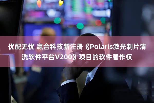 优配无忧 赢合科技新注册《Polaris激光制片清洗软件平台V200》项目的软件著作权