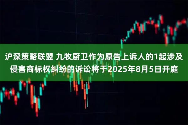 沪深策略联盟 九牧厨卫作为原告上诉人的1起涉及侵害商标权纠纷的诉讼将于2025年8月5日开庭