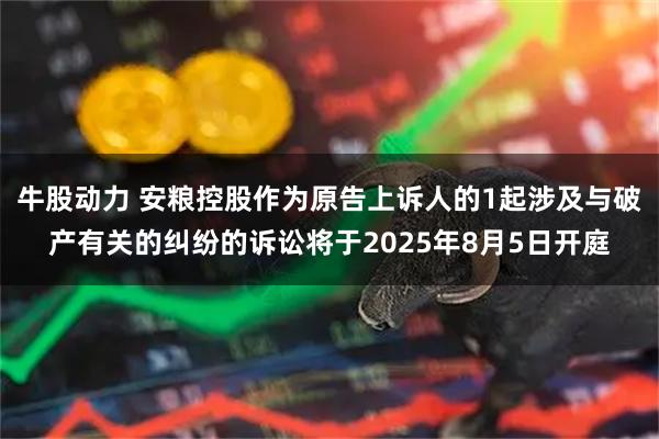 牛股动力 安粮控股作为原告上诉人的1起涉及与破产有关的纠纷的诉讼将于2025年8月5日开庭