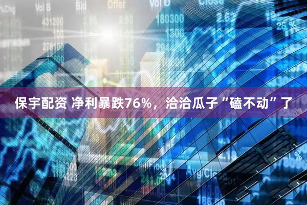 保宇配资 净利暴跌76%，洽洽瓜子“磕不动”了