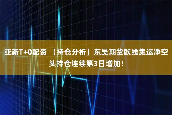 亚新T+0配资 【持仓分析】东吴期货欧线集运净空头持仓连续第3日增加!