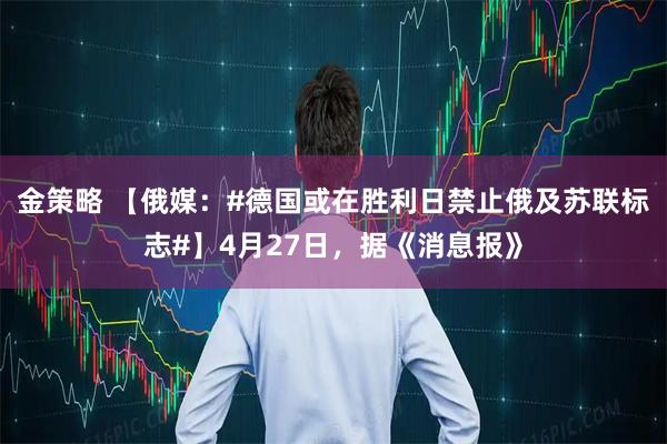 金策略 【俄媒：#德国或在胜利日禁止俄及苏联标志#】4月27日，据《消息报》