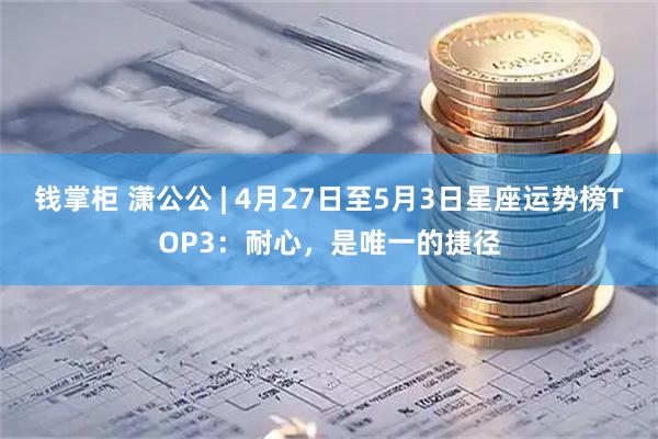 钱掌柜 潇公公 | 4月27日至5月3日星座运势榜TOP3：耐心，是唯一的捷径
