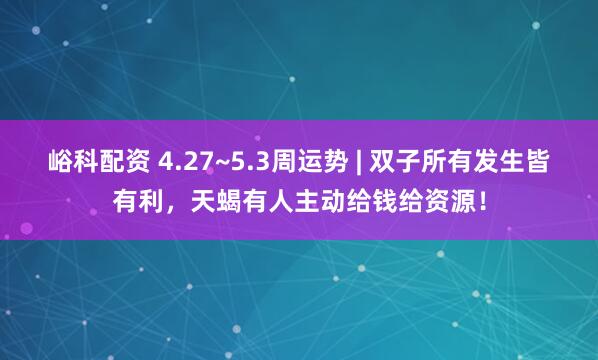 峪科配资 4.27~5.3周运势 | 双子所有发生皆有利，天蝎有人主动给钱给资源！