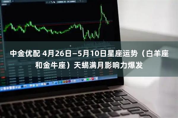 中金优配 4月26日—5月10日星座运势（白羊座和金牛座）天蝎满月影响力爆发