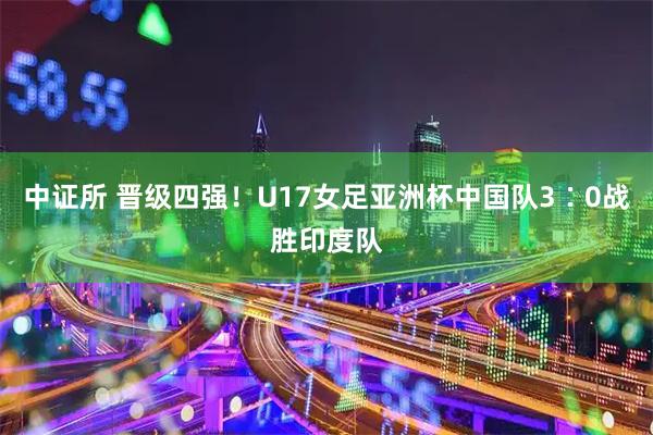 中证所 晋级四强！U17女足亚洲杯中国队3∶0战胜印度队
