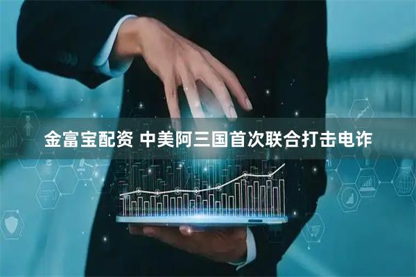 金富宝配资 中美阿三国首次联合打击电诈