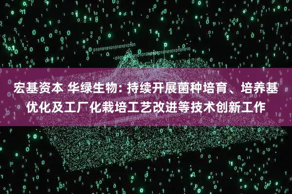 宏基资本 华绿生物: 持续开展菌种培育、培养基优化及工厂化栽培工艺改进等技术创新工作