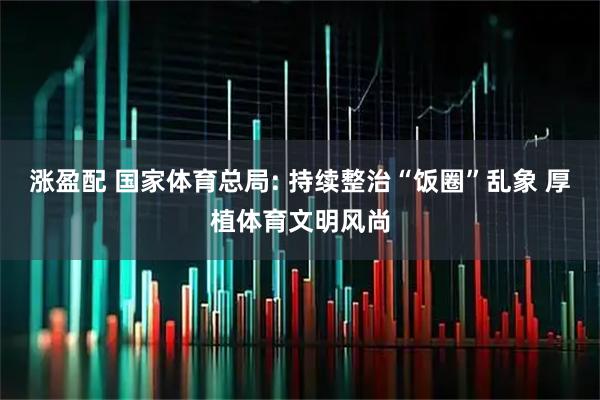 涨盈配 国家体育总局: 持续整治“饭圈”乱象 厚植体育文明风尚
