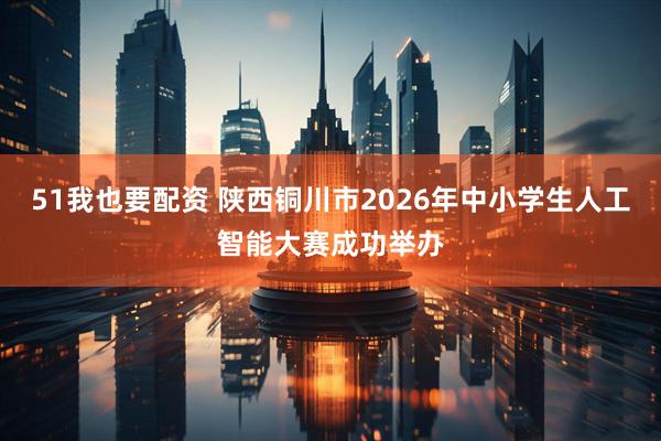 51我也要配资 陕西铜川市2026年中小学生人工智能大赛成功举办
