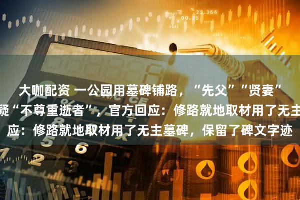 大咖配资 一公园用墓碑铺路，“先父”“贤妻”等字样清晰可见，被质疑“不尊重逝者”，官方回应：修路就地取材用了无主墓碑，保留了碑文字迹