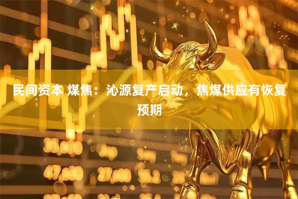 民间资本 煤焦：沁源复产启动，焦煤供应有恢复预期