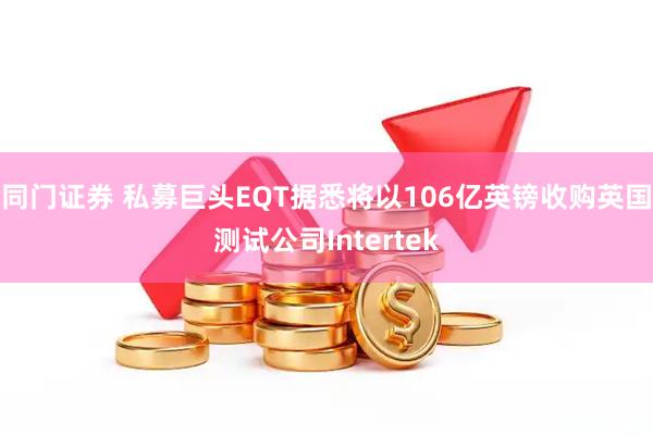 同门证券 私募巨头EQT据悉将以106亿英镑收购英国测试公司Intertek