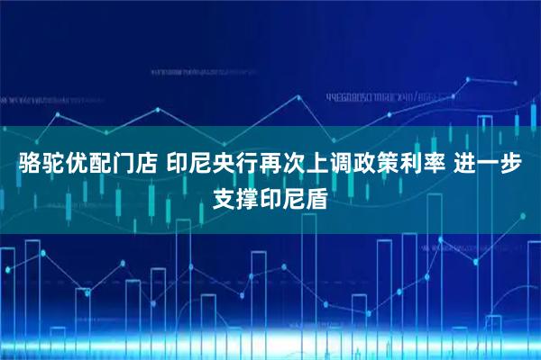 骆驼优配门店 印尼央行再次上调政策利率 进一步支撑印尼盾