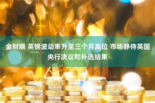 金财顺 英镑波动率升至三个月高位 市场静待英国央行决议和补选结果