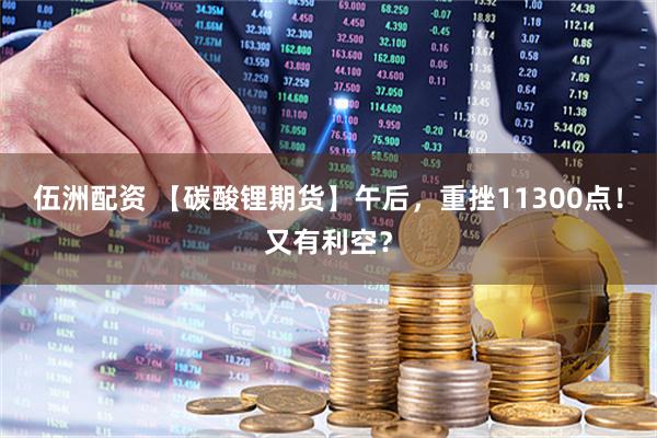 伍洲配资 【碳酸锂期货】午后，重挫11300点！又有利空？