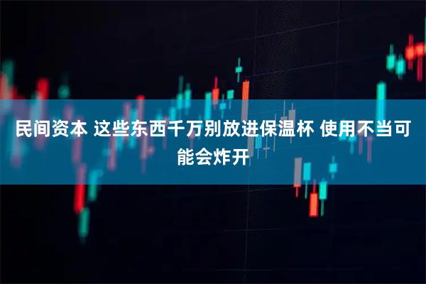 民间资本 这些东西千万别放进保温杯 使用不当可能会炸开