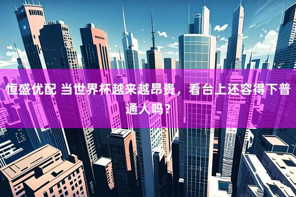 恒盛优配 当世界杯越来越昂贵，看台上还容得下普通人吗？