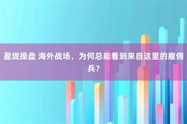 盈珑操盘 海外战场，为何总能看到来自这里的雇佣兵？