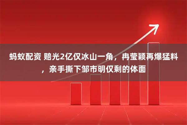 蚂蚁配资 赔光2亿仅冰山一角,冉莹颖再爆猛料,亲手撕下邹市明仅剩的体面