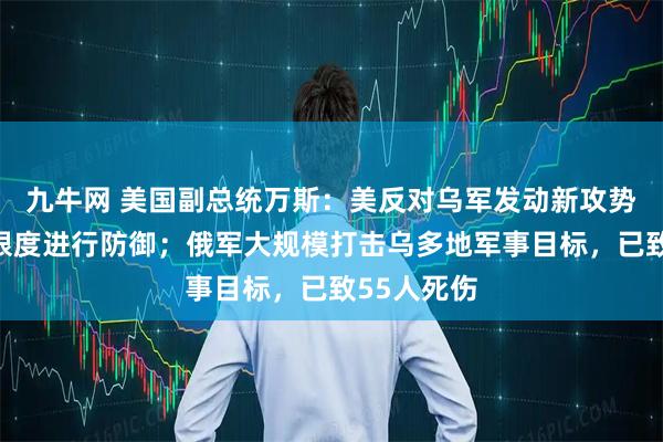九牛网 美国副总统万斯:美反对乌军发动新攻势,应最大限度进行防御;俄军大规模打击乌多地军事目标,已致55人死伤