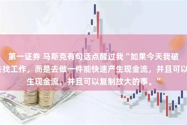 第一证券 马斯克有句话点醒过我“如果今天我破产了,绝对不会去找工作,而是去做一件能快速产生现金流,并且可以复制放大的事。”