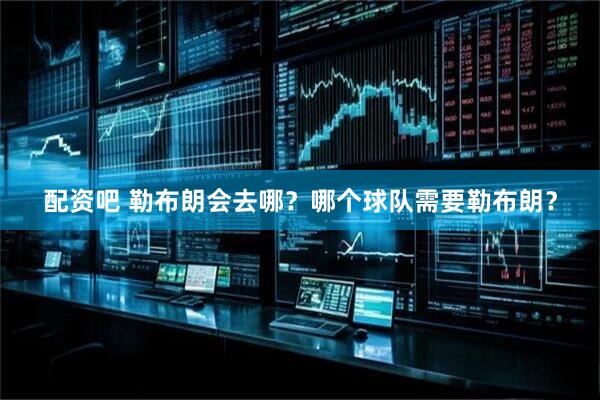 配资吧 勒布朗会去哪？哪个球队需要勒布朗？