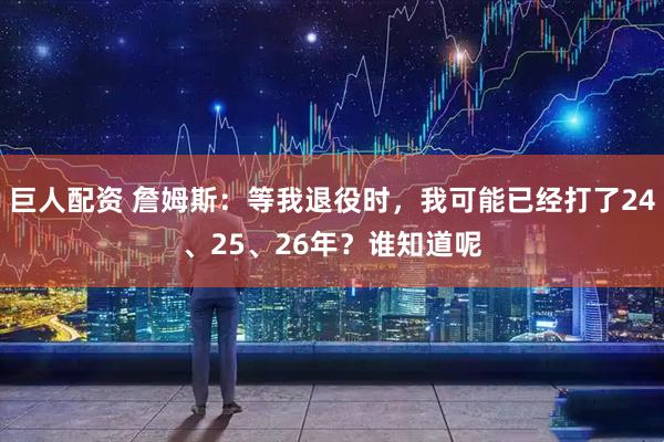 巨人配资 詹姆斯：等我退役时，我可能已经打了24、25、26年？谁知道呢