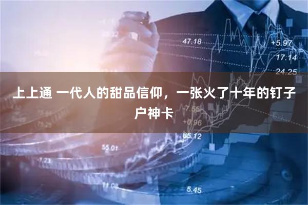 上上通 一代人的甜品信仰，一张火了十年的钉子户神卡