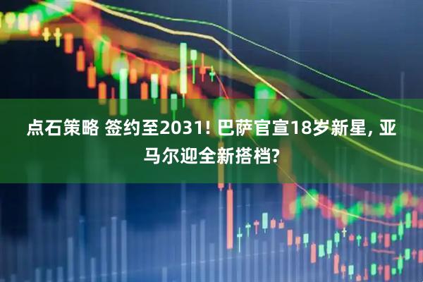 点石策略 签约至2031! 巴萨官宣18岁新星, 亚马尔迎全新搭档?