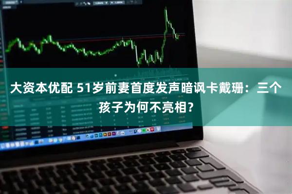 大资本优配 51岁前妻首度发声暗讽卡戴珊：三个孩子为何不亮相？