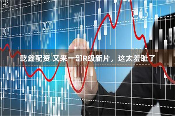 乾鑫配资 又来一部R级新片，这太羞耻了