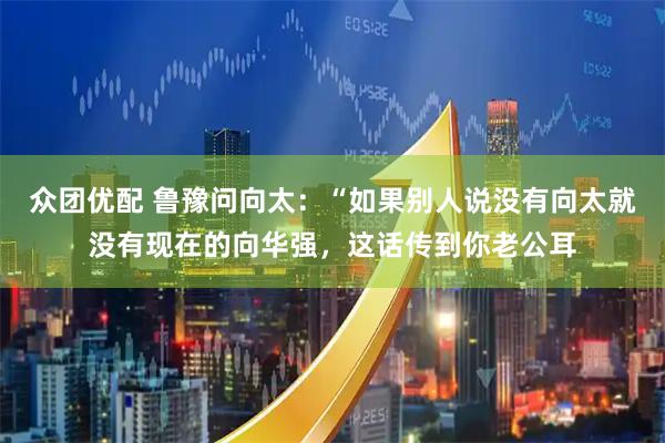 众团优配 鲁豫问向太：“如果别人说没有向太就没有现在的向华强，这话传到你老公耳