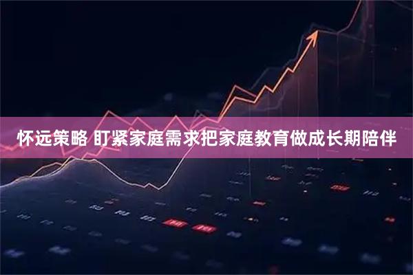怀远策略 盯紧家庭需求把家庭教育做成长期陪伴