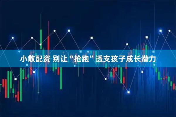 小散配资 别让“抢跑”透支孩子成长潜力