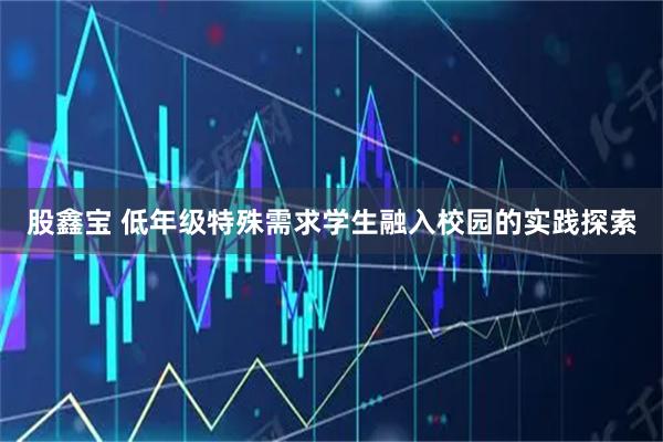 股鑫宝 低年级特殊需求学生融入校园的实践探索